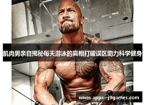 肌肉男亲自揭秘每天游泳的真相打破误区助力科学健身