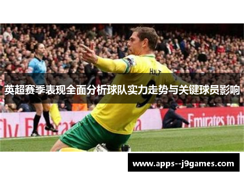 英超赛季表现全面分析球队实力走势与关键球员影响 英超赛季表现全面分析球队实力走势与关键球员影响