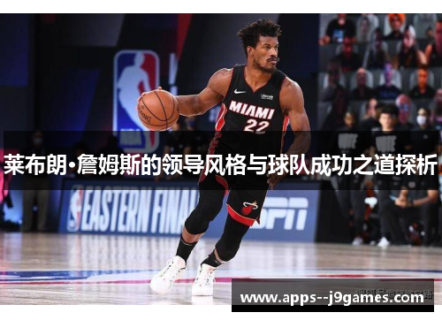 莱布朗·詹姆斯的领导风格与球队成功之道探析