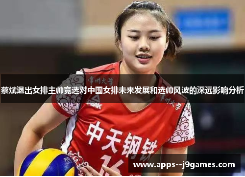 蔡斌退出女排主帅竞选对中国女排未来发展和选帅风波的深远影响分析