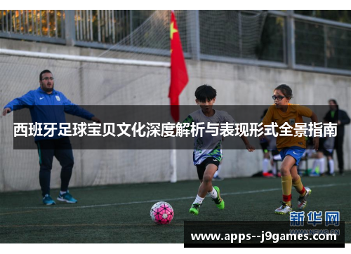 西班牙足球宝贝文化深度解析与表现形式全景指南