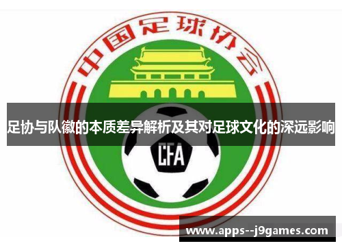 足协与队徽的本质差异解析及其对足球文化的深远影响