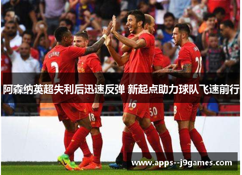 阿森纳英超失利后迅速反弹 新起点助力球队飞速前行