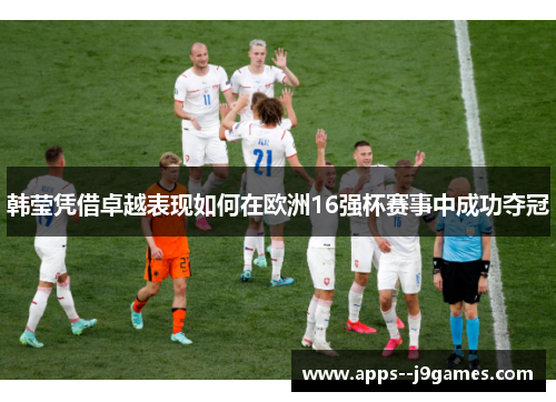 韩莹凭借卓越表现如何在欧洲16强杯赛事中成功夺冠