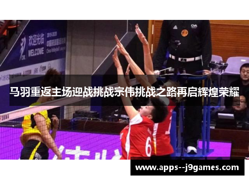 马羽重返主场迎战挑战宗伟挑战之路再启辉煌荣耀