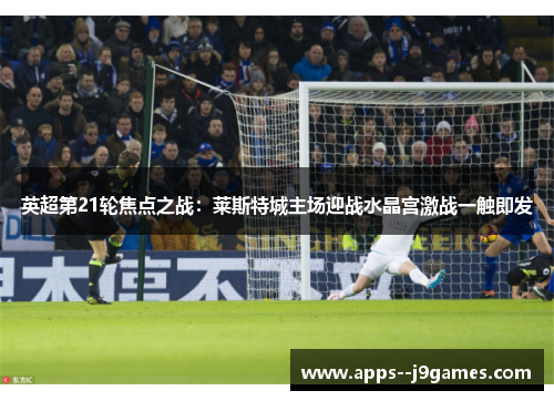 英超第21轮焦点之战：莱斯特城主场迎战水晶宫激战一触即发