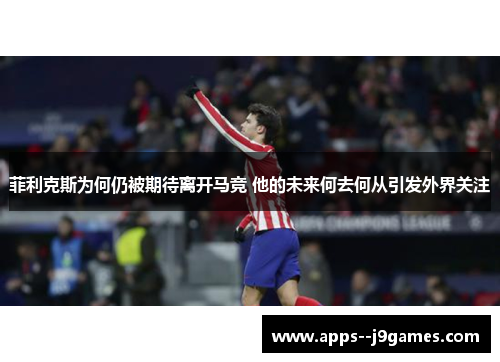 菲利克斯为何仍被期待离开马竞 他的未来何去何从引发外界关注 菲利克斯为何仍被期待离开马竞 他的未来何去何从引发外界关注