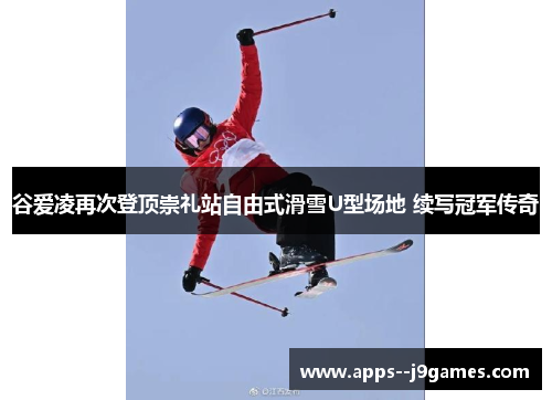 谷爱凌再次登顶崇礼站自由式滑雪U型场地 续写冠军传奇