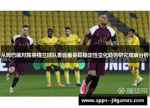 从姆巴佩对阵英格兰球队表现看英超稳定性变化趋势研究观察分析