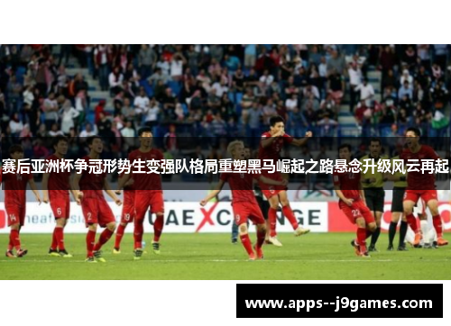 赛后亚洲杯争冠形势生变强队格局重塑黑马崛起之路悬念升级风云再起
