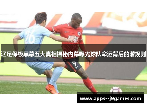 辽足保级黑幕五大真相揭秘内幕曝光球队命运背后的潜规则