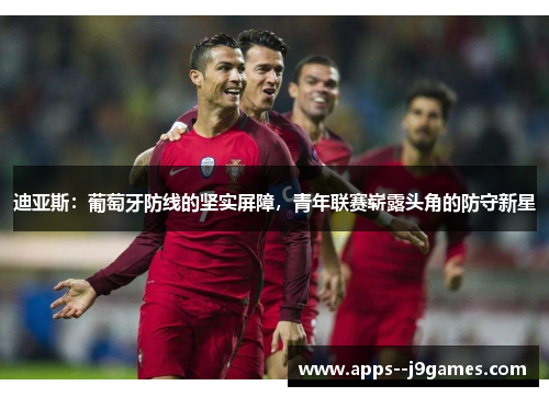 迪亚斯：葡萄牙防线的坚实屏障，青年联赛崭露头角的防守新星