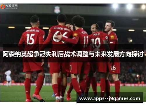 阿森纳英超争冠失利后战术调整与未来发展方向探讨