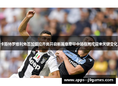 卡斯特罗维利免签加盟拉齐奥开启新篇章意甲中场格局或迎来关键变化