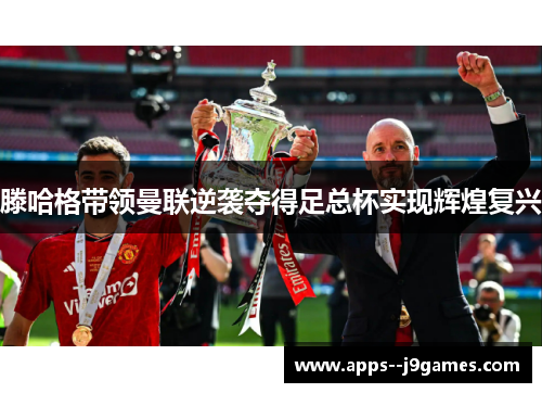 滕哈格带领曼联逆袭夺得足总杯实现辉煌复兴