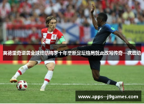 莫德里奇逆袭金球终结梅罗十年垄断足坛格局就此改写传奇一夜震动