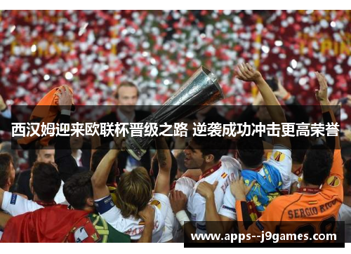 西汉姆迎来欧联杯晋级之路 逆袭成功冲击更高荣誉