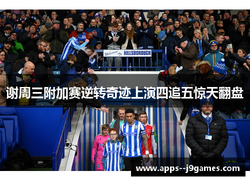 谢周三附加赛逆转奇迹上演四追五惊天翻盘 谢周三附加赛逆转奇迹上演四追五惊天翻盘