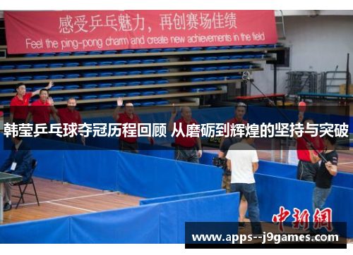 韩莹乒乓球夺冠历程回顾 从磨砺到辉煌的坚持与突破