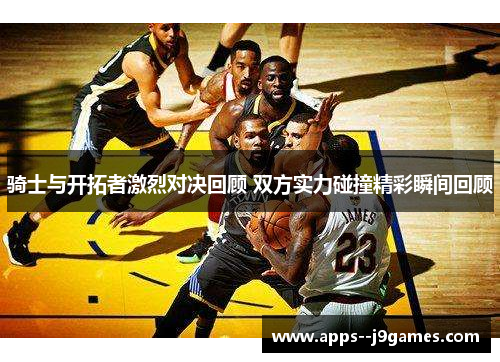 骑士与开拓者激烈对决回顾 双方实力碰撞精彩瞬间回顾