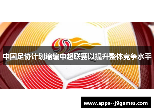 中国足协计划缩编中超联赛以提升整体竞争水平