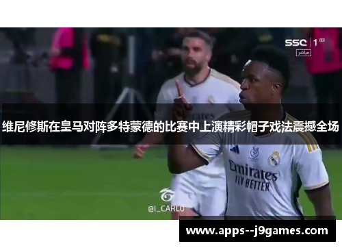 维尼修斯在皇马对阵多特蒙德的比赛中上演精彩帽子戏法震撼全场