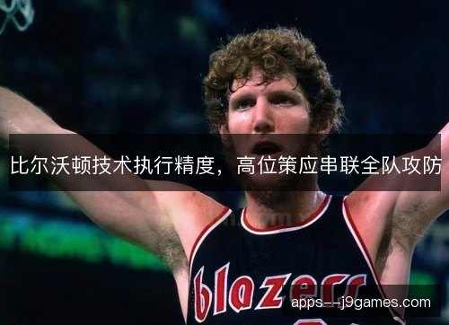 比尔沃顿技术执行精度,高位策应串联全队攻防 比尔沃顿技术执行精度,高位策应串联全队攻防