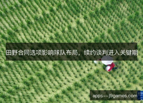 田野合同选项影响球队布局，续约谈判进入关键期